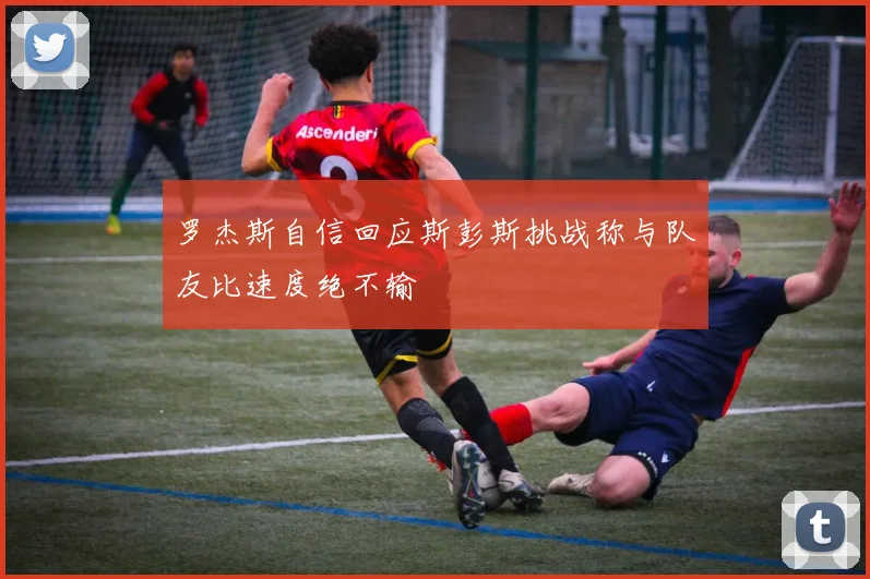 罗杰斯自信回应斯彭斯挑战称与队友比速度绝不输