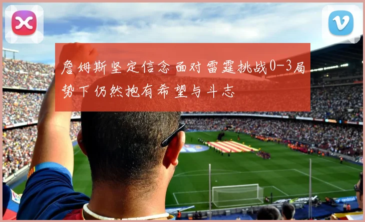 詹姆斯坚定信念面对雷霆挑战0-3局势下仍然抱有希望与斗志