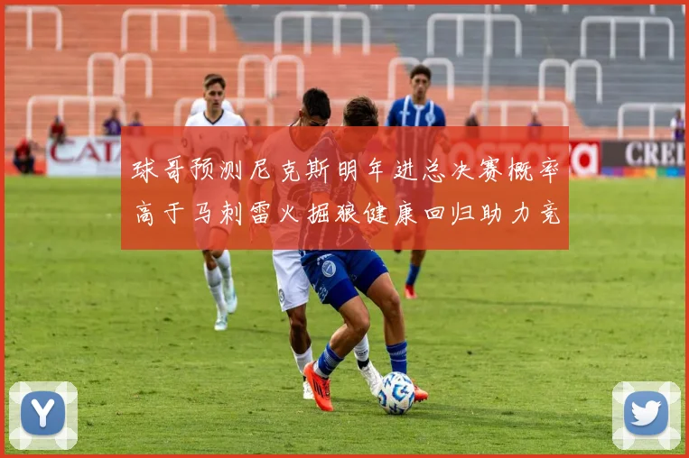 球哥预测尼克斯明年进总决赛概率高于马刺雷火掘狼健康回归助力竞争