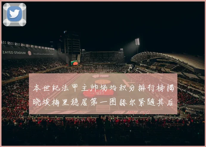 本世纪法甲主帅场均积分排行榜揭晓埃梅里稳居第一图赫尔紧随其后