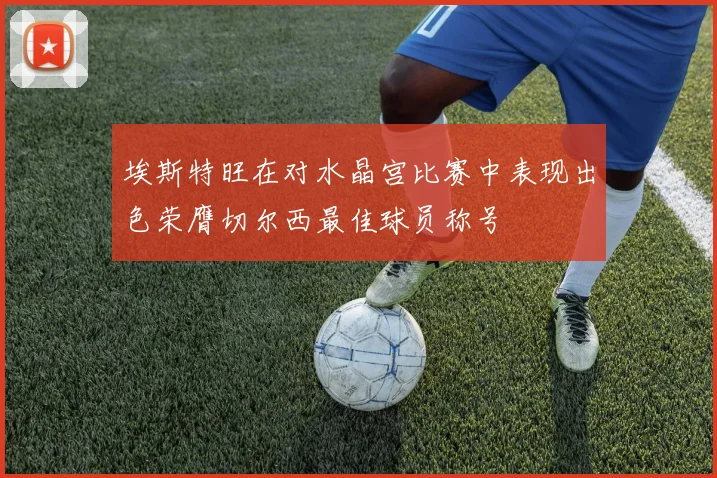 埃斯特旺在对水晶宫比赛中表现出色荣膺切尔西最佳球员称号