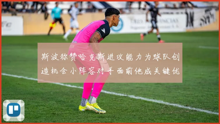 斯波称赞哈克斯进攻能力为球队创造机会小阵容对手面前他成关键优势