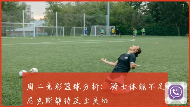 周二竞彩篮球分析：骑士体能不足尼克斯静待反击良机