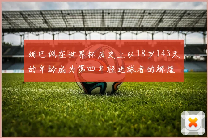 姆巴佩在世界杯历史上以18岁143天的年龄成为第四年轻进球者的辉煌时刻