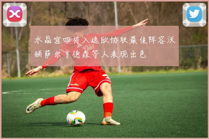 水晶宫四将入选欧协联最佳阵容沃顿萨尔亨德森等人表现出色