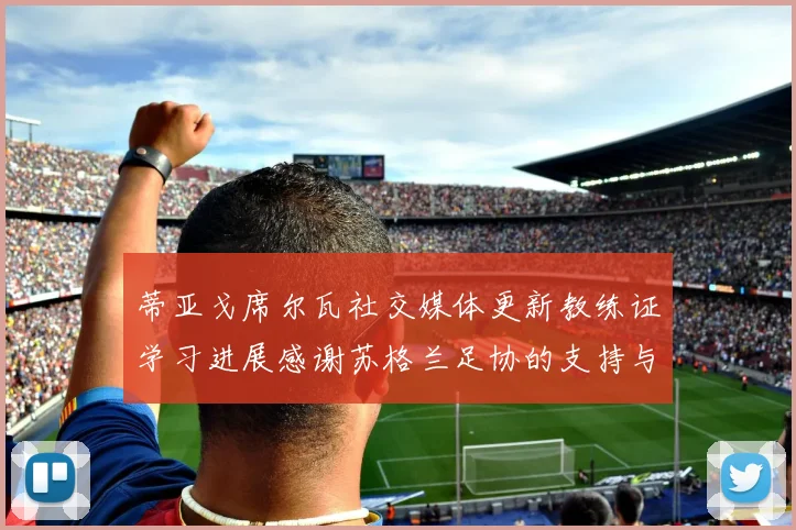 蒂亚戈席尔瓦社交媒体更新教练证学习进展感谢苏格兰足协的支持与帮助