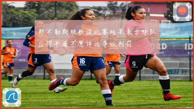 那不勒斯助教谈比赛结果表示球队应得平局不愿评论争议判罚