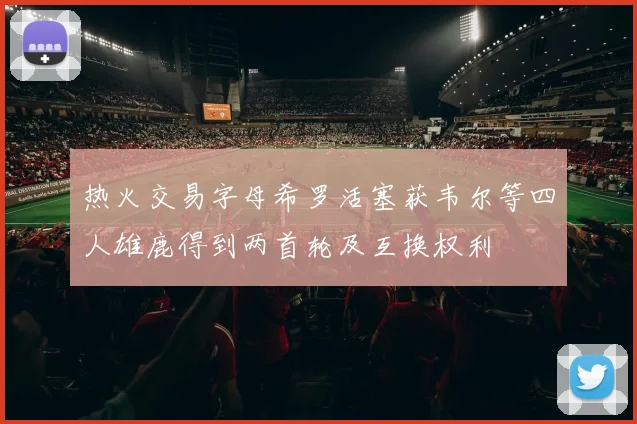 热火交易字母希罗活塞获韦尔等四人雄鹿得到两首轮及互换权利