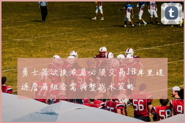 勇士若欲换浓眉必须交易JB库里追逐詹眉组合需调整战术策略