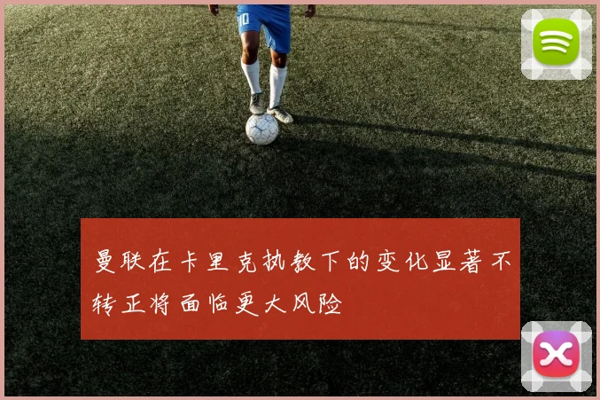 曼联在卡里克执教下的变化显著不转正将面临更大风险