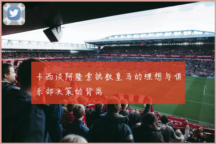 卡西谈阿隆索执教皇马的理想与俱乐部决策的背离