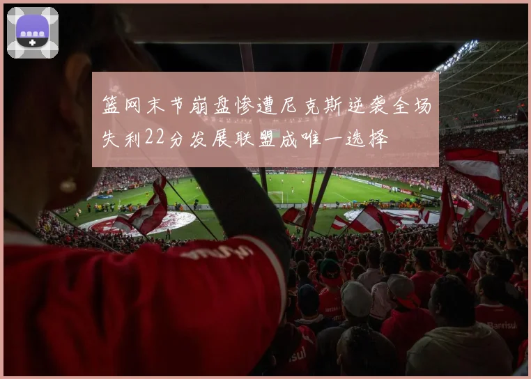 篮网末节崩盘惨遭尼克斯逆袭全场失利22分发展联盟成唯一选择
