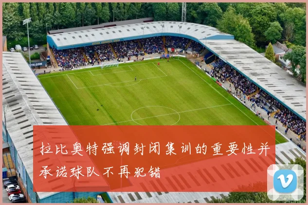拉比奥特强调封闭集训的重要性并承诺球队不再犯错
