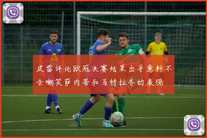 皮雷评论欧冠决赛结果出乎意料不会嘲笑萨内蒂和马特拉齐的表现