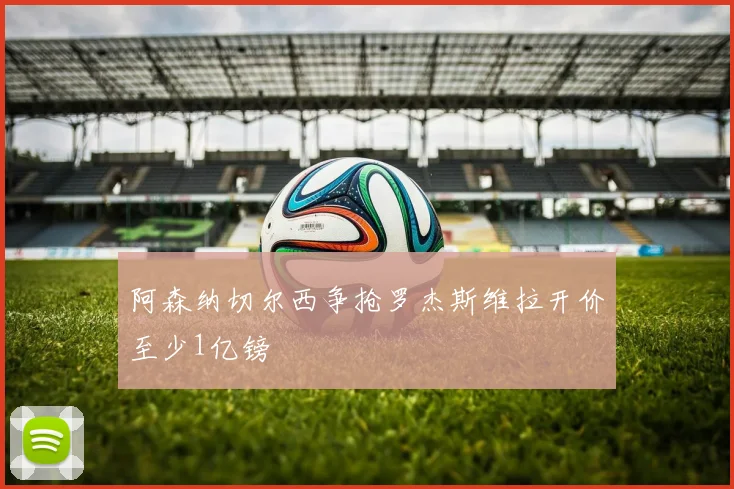 阿森纳切尔西争抢罗杰斯维拉开价至少1亿镑