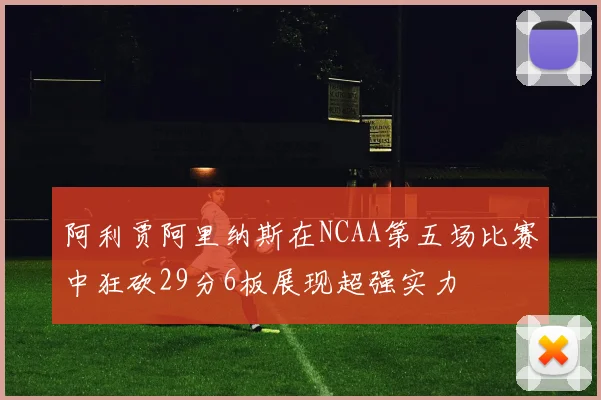 阿利贾阿里纳斯在NCAA第五场比赛中狂砍29分6板展现超强实力
