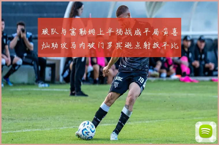 狼队与富勒姆上半场战成平局黄喜灿助攻马内破门罗宾逊点射扳平比分