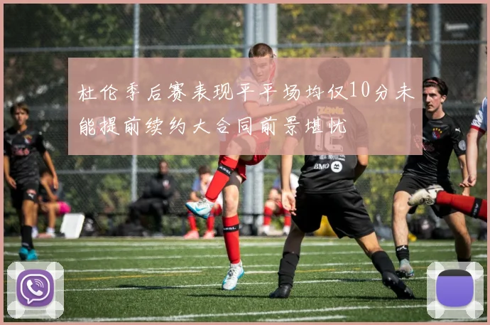 杜伦季后赛表现平平场均仅10分未能提前续约大合同前景堪忧