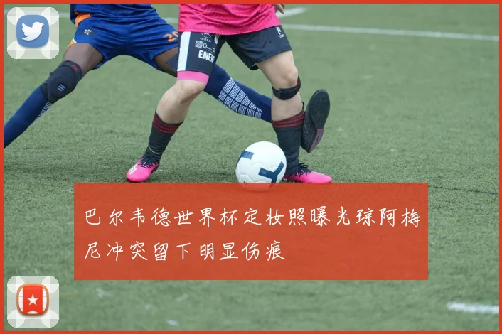 巴尔韦德世界杯定妆照曝光琼阿梅尼冲突留下明显伤痕