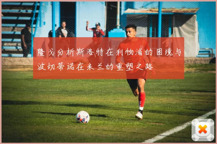隆戈分析斯洛特在利物浦的困境与波切蒂诺在米兰的重塑之路