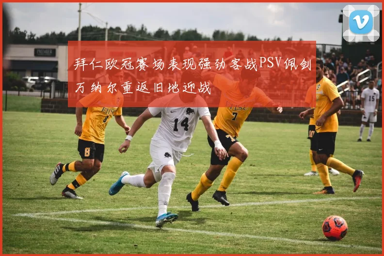 拜仁欧冠赛场表现强劲客战PSV佩剑万纳尔重返旧地迎战